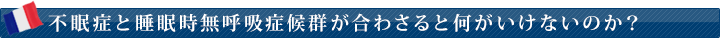 不眠症と睡眠時無呼吸症候群が合わさると何がいけないのか？